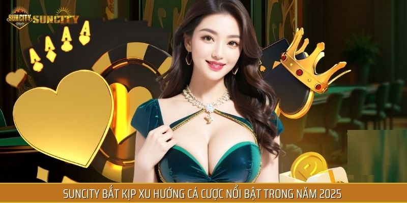 SUNCITY bắt kịp xu hướng cá cược nổi bật trong năm 2025